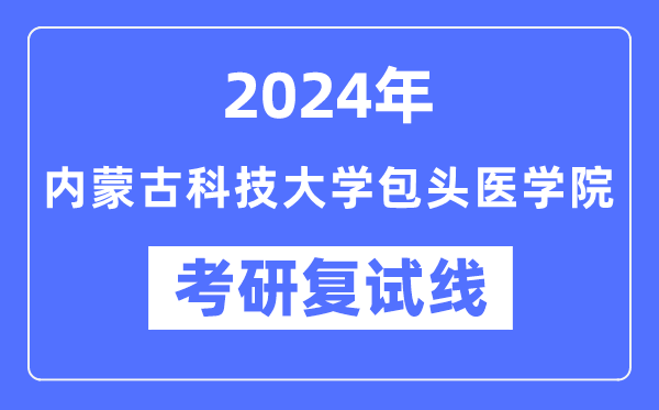 2024年內蒙古科技大學包頭醫學院各專業考研復試分數線一覽表（含2023年）