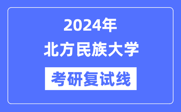 2024年北方民族大學各專業考研復試分數線一覽表（含2023年）