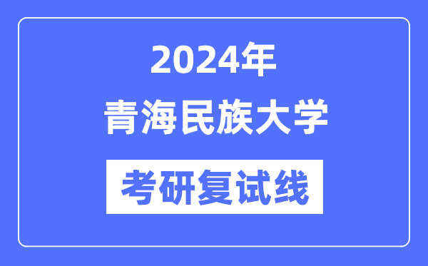 2024年青海民族大學各專業(yè)考研復(fù)試分數(shù)線一覽表（含2023年）