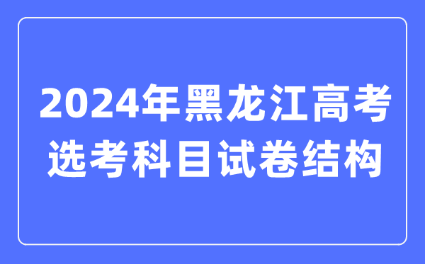 2024年黑龍江高考選考科目試卷結(jié)構(gòu),黑龍江高考選考科目要求