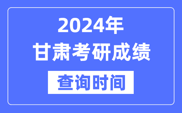 2024甘肅省考研成績查詢時(shí)間,甘肅考研成績什么時(shí)候公布？