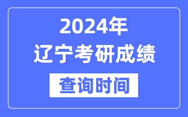 2024遼寧省考研成績查詢時間,遼寧考研成績什么時候公布？