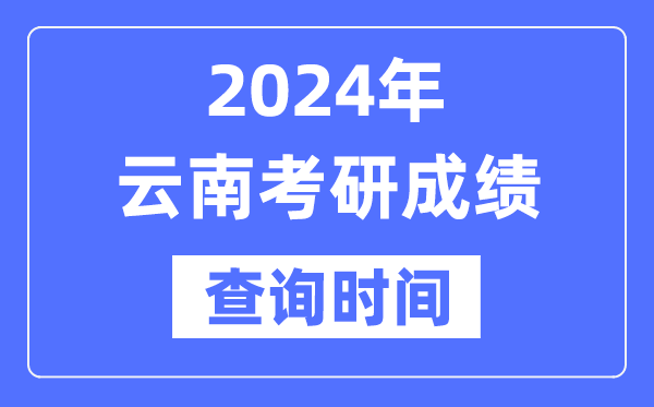2024云南省考研成績查詢時間,云南考研成績什么時候公布？