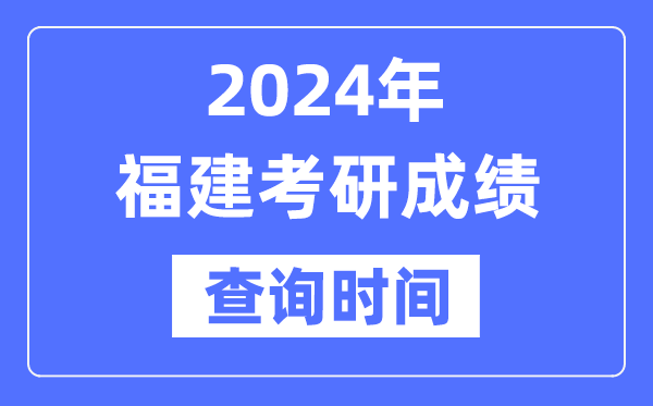 2024福建省考研成績查詢時間,福建考研成績什么時候公布？