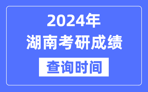 2024湖南省考研成績查詢時(shí)間,湖南考研成績什么時(shí)候公布？