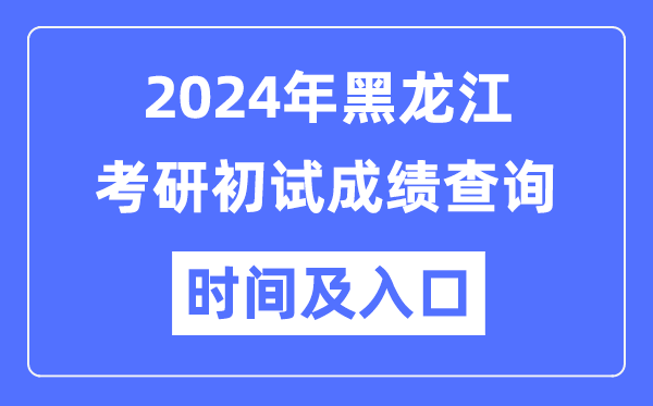 黑龍江省2024年碩士研究生初試成績查詢時間及入口