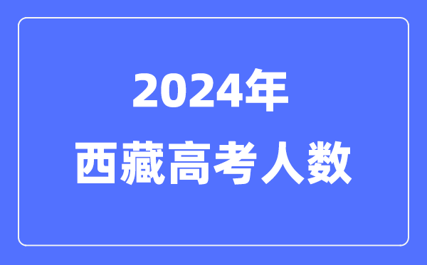 2024年西藏高考人數多少（歷年西藏高考人數統計）