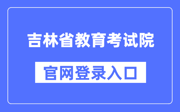 吉林省教育考試院官網(wǎng)登錄入口（http://www.jleea.edu.cn/）