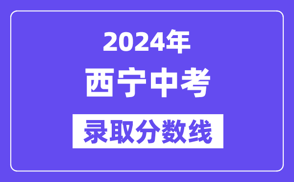 2024年西寧中考錄取分?jǐn)?shù)線一覽表（含歷年分?jǐn)?shù)線）