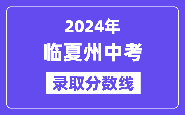 2024年臨夏州中考錄取分?jǐn)?shù)線一覽表（含歷年分?jǐn)?shù)線）