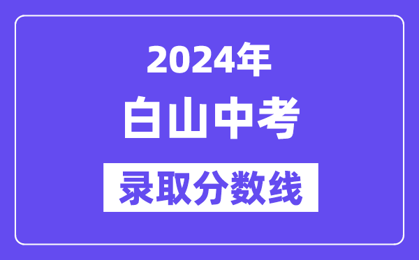 2024年白山中考錄取分?jǐn)?shù)線一覽表（含歷年分?jǐn)?shù)線）