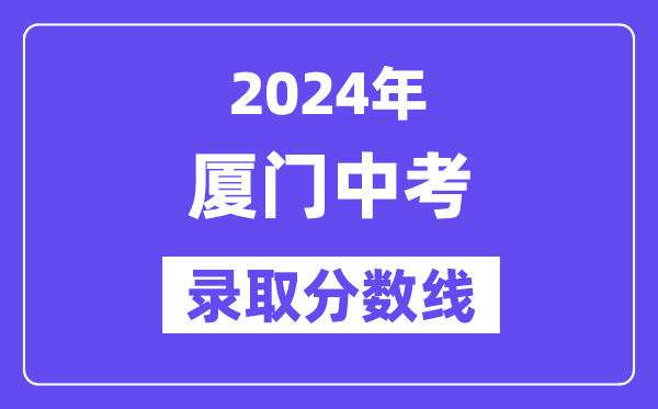 2024年廈門中考錄取分?jǐn)?shù)線一覽表（含歷年分?jǐn)?shù)線） 