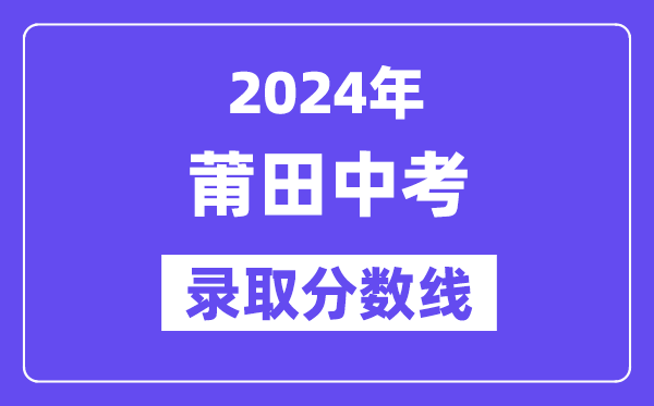 2024年莆田中考錄取分?jǐn)?shù)線一覽表（含歷年分?jǐn)?shù)線） 