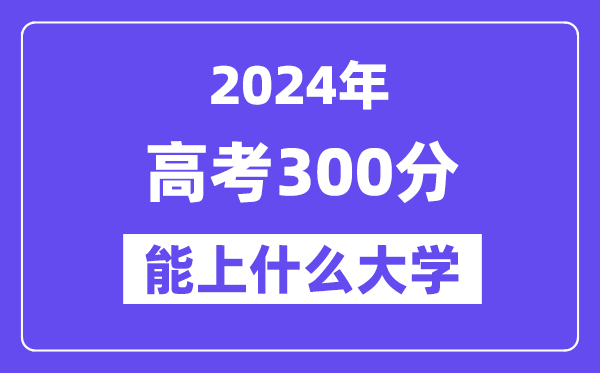 2024年高考300分左右能上什么大學,300分可以報考哪些大學？