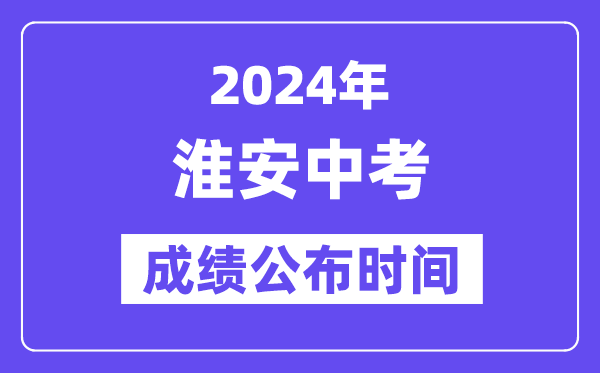 2024年淮安中考成績公布時間,中考成績什么時候出來？