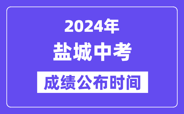 2024年鹽城中考成績公布時間,中考成績什么時候出來？