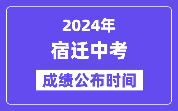 2024年宿遷中考成績公布時間,中考成績什么時候出來？