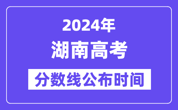 湖南高考分數線公布時間2024年具體是什么時候？