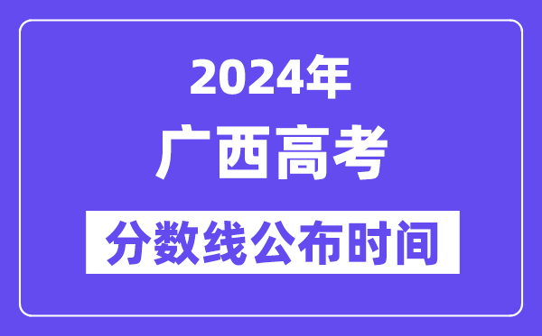 廣西高考分數線公布時間2024年具體是什么時候？