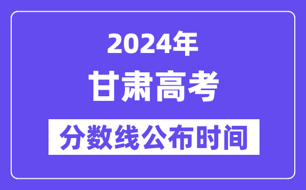 甘肅高考分數線公布時間2024年具體是什么時候？