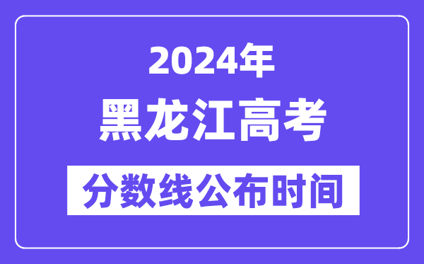 黑龍江高考分數線公布時間2024年具體是什么時候？