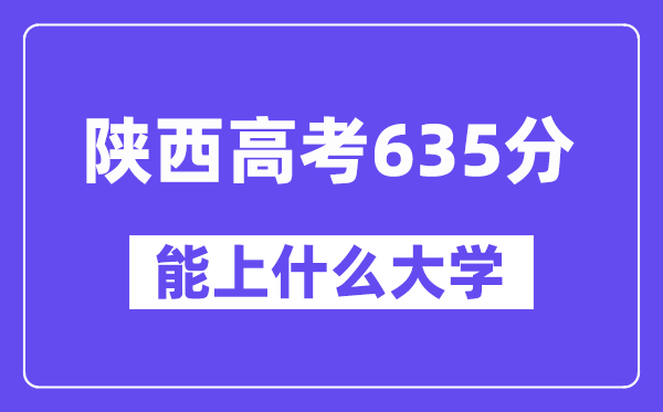 陜西高考635分左右能上什么大學？附635分大學名單一覽表