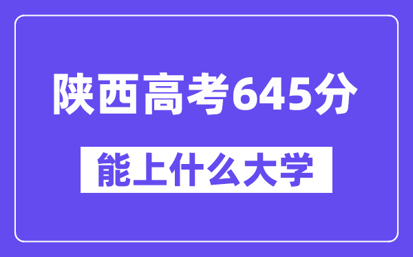 陜西高考645分左右能上什么大學？附645分大學名單一覽表