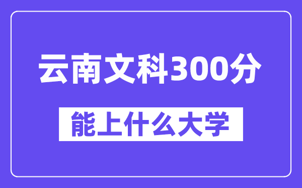 云南文科300分左右能上什么大學(xué)？