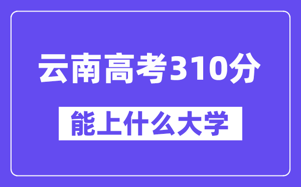 云南高考310分左右能上什么大學(xué)？附310分大學(xué)名單一覽表