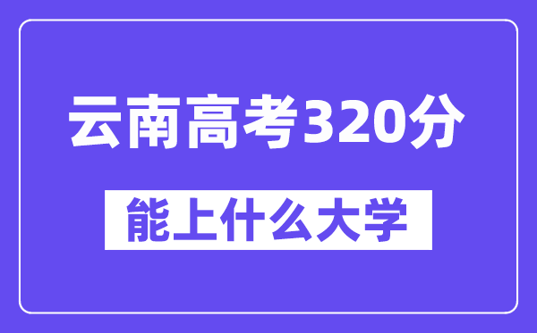 云南高考320分左右能上什么大學？附320分大學名單一覽表