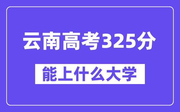 云南高考325分左右能上什么大學？附325分大學名單一覽表