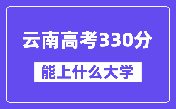 云南高考330分左右能上什么大學？附330分大學名單一覽表