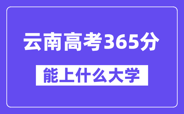云南高考365分左右能上什么大學？附365分大學名單一覽表