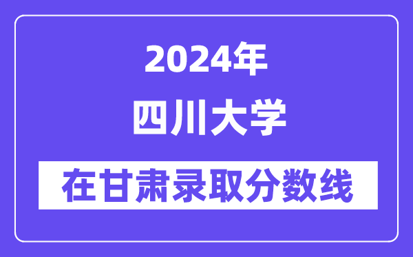 四川大學(xué)2024年在甘肅錄取分?jǐn)?shù)線一覽表（2025年參考）