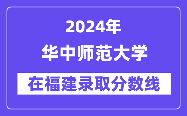 華中師范大學(xué)2024年在福建錄取分?jǐn)?shù)線一覽表（2025年參考）