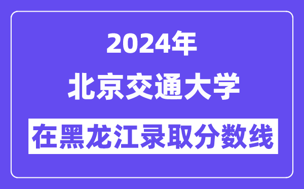 北京交通大學(xué)2024年在黑龍江錄取分?jǐn)?shù)線一覽表（2025年參考）