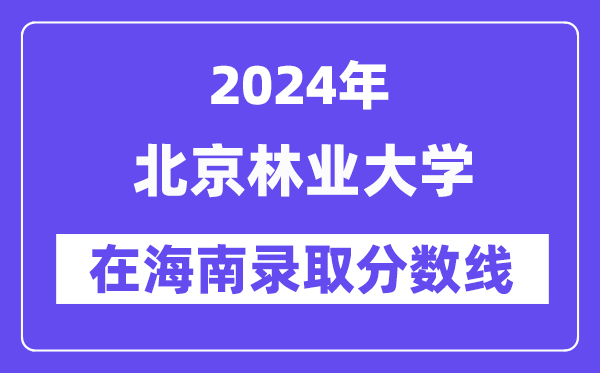 北京林業(yè)大學(xué)2024年在海南錄取分數(shù)線一覽表（2025年參考）