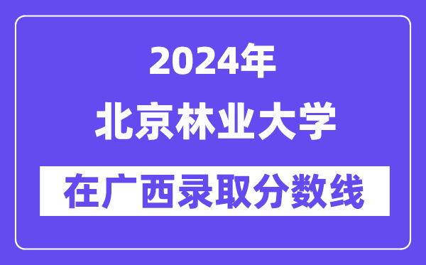 北京林業大學2024年在廣西錄取分數線一覽表（2025年參考）