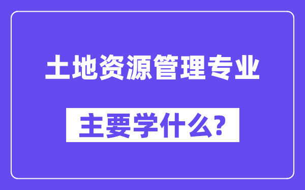土地資源管理專業主要學什么？附土地資源管理專業課程目錄