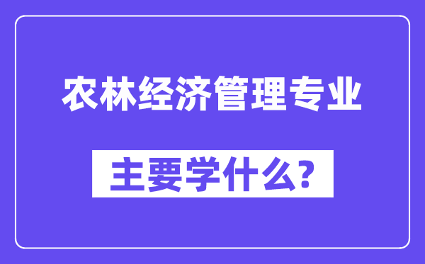 農(nóng)林經(jīng)濟(jì)管理專業(yè)主要學(xué)什么？附農(nóng)林經(jīng)濟(jì)管理專業(yè)課程目錄