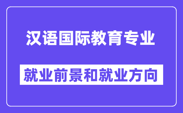 漢語(yǔ)國(guó)際教育專業(yè)就業(yè)方向及前景怎么樣？好就業(yè)嗎？
