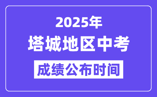 2025塔城中考成績公布時間,具體幾月幾號可以查分？