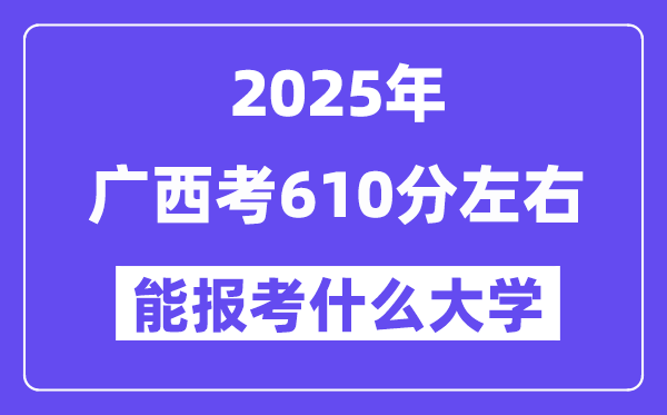 2025年廣西考610分左右能報考上什么大學?附位次排名對照表