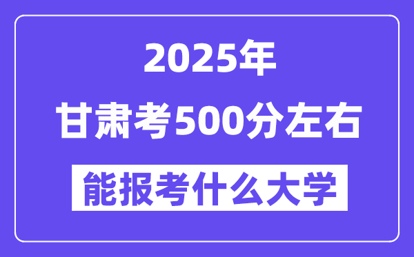 2025年甘肅考500分左右能報考上什么大學?附位次排名對照表