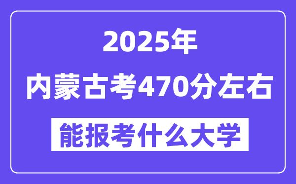 2025年內蒙古考470分左右能報考上什么大學?附位次排名對照表