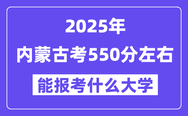 2025年內(nèi)蒙古考550分左右能報考上什么大學(xué)?附位次排名對照表