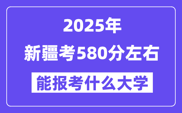 2025年新疆考580分左右能報(bào)考上什么大學(xué)?附位次排名對照表