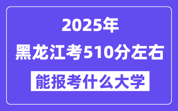 2025年黑龍江考510分左右能報考上什么大學?附位次排名對照表
