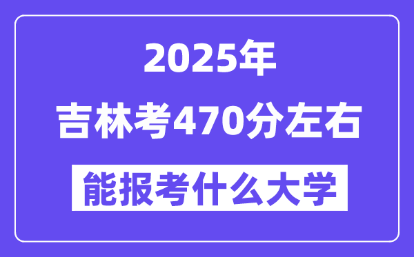 2025年吉林考470分左右能報考上什么大學?附位次排名對照表