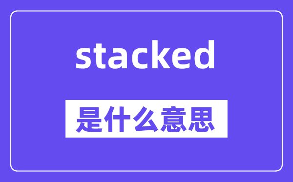 stacked是什么意思,stacked怎么讀,中文翻譯是什么